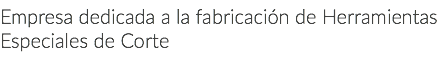 Empresa dedicada a la fabricación de Herramientas Especiales de Corte